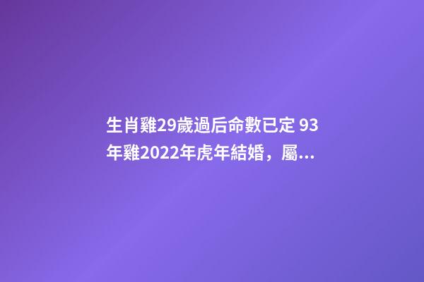 生肖雞29歲過后命數已定 93年雞2022年虎年結婚，屬雞29歲婚姻運勢-第1張-觀點-玄機派